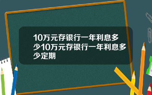 10万元存银行一年利息多少10万元存银行一年利息多少定期