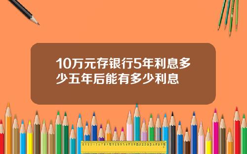 10万元存银行5年利息多少五年后能有多少利息