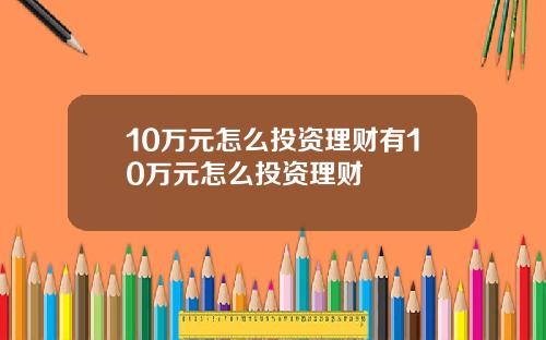 10万元怎么投资理财有10万元怎么投资理财