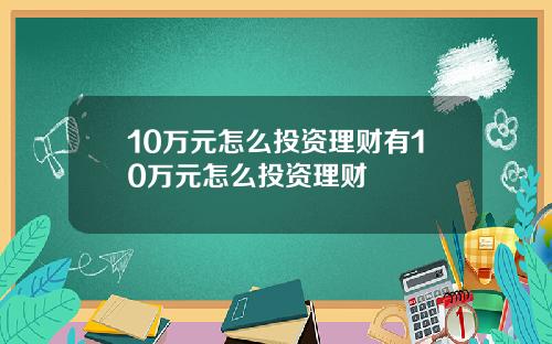 10万元怎么投资理财有10万元怎么投资理财