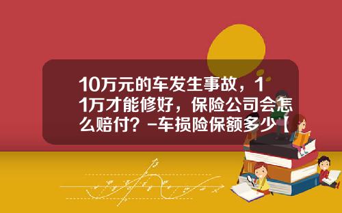10万元的车发生事故，11万才能修好，保险公司会怎么赔付？-车损险保额多少【新闻】