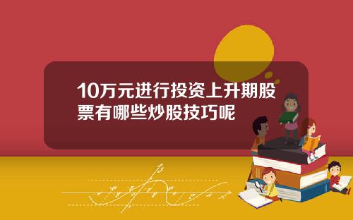 10万元进行投资上升期股票有哪些炒股技巧呢