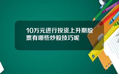 10万元进行投资上升期股票有哪些炒股技巧呢