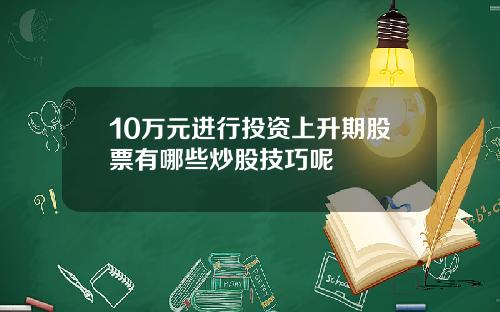 10万元进行投资上升期股票有哪些炒股技巧呢