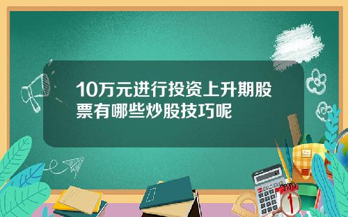 10万元进行投资上升期股票有哪些炒股技巧呢