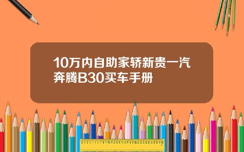 10万内自助家轿新贵一汽奔腾B30买车手册