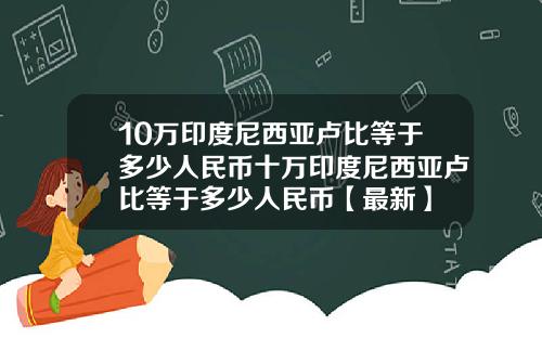 10万印度尼西亚卢比等于多少人民币十万印度尼西亚卢比等于多少人民币【最新】
