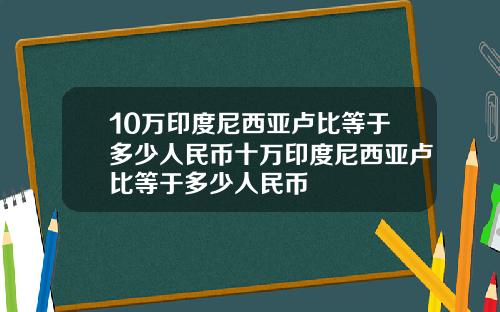 10万印度尼西亚卢比等于多少人民币十万印度尼西亚卢比等于多少人民币