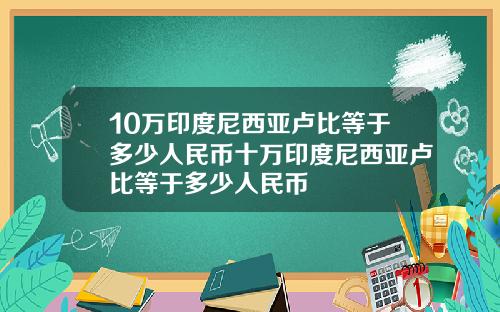 10万印度尼西亚卢比等于多少人民币十万印度尼西亚卢比等于多少人民币