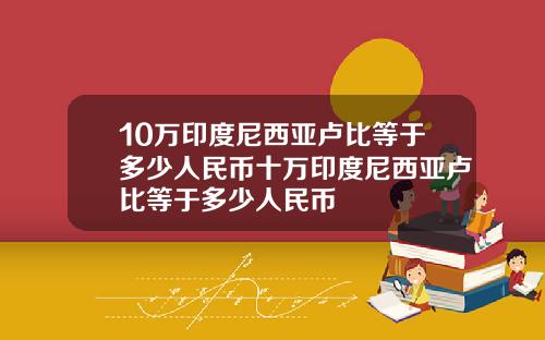 10万印度尼西亚卢比等于多少人民币十万印度尼西亚卢比等于多少人民币