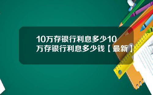 10万存银行利息多少10万存银行利息多少钱【最新】