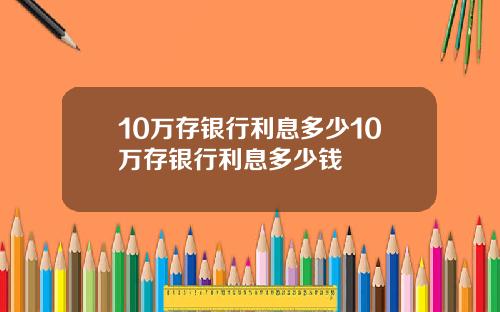 10万存银行利息多少10万存银行利息多少钱