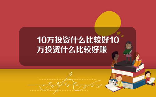 10万投资什么比较好10万投资什么比较好赚