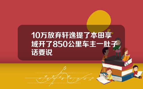 10万放弃轩逸提了本田享域开了850公里车主一肚子话要说
