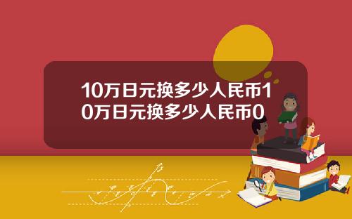 10万日元换多少人民币10万日元换多少人民币0