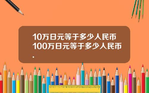 10万日元等于多少人民币100万日元等于多少人民币.