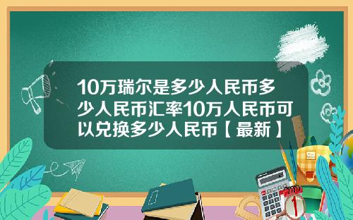 10万瑞尔是多少人民币多少人民币汇率10万人民币可以兑换多少人民币【最新】