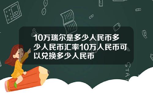 10万瑞尔是多少人民币多少人民币汇率10万人民币可以兑换多少人民币