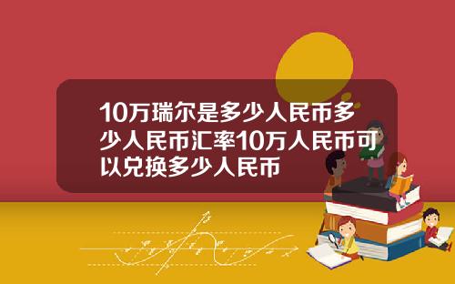 10万瑞尔是多少人民币多少人民币汇率10万人民币可以兑换多少人民币