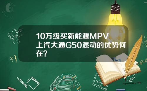 10万级买新能源MPV 上汽大通G50混动的优势何在？