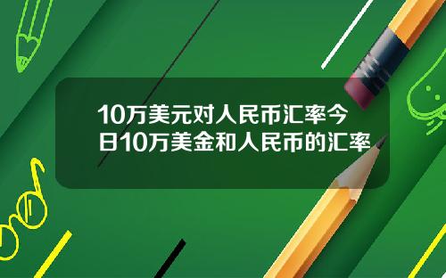 10万美元对人民币汇率今日10万美金和人民币的汇率