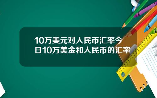 10万美元对人民币汇率今日10万美金和人民币的汇率