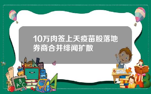10万肉签上天疫苗股落地券商合并绯闻扩散