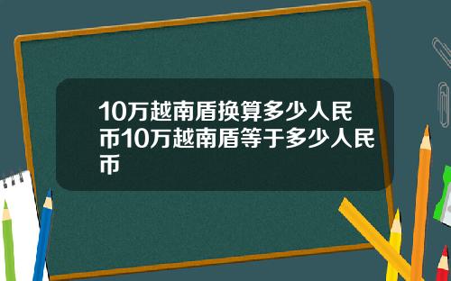10万越南盾换算多少人民币10万越南盾等于多少人民币