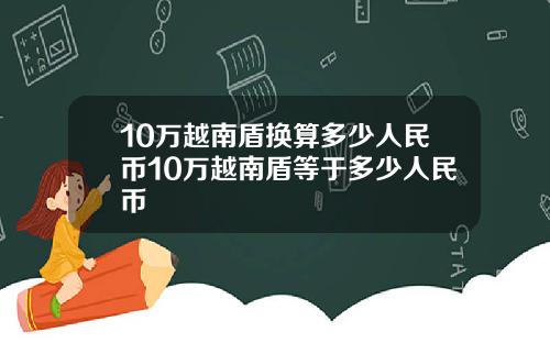 10万越南盾换算多少人民币10万越南盾等于多少人民币