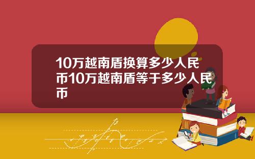 10万越南盾换算多少人民币10万越南盾等于多少人民币