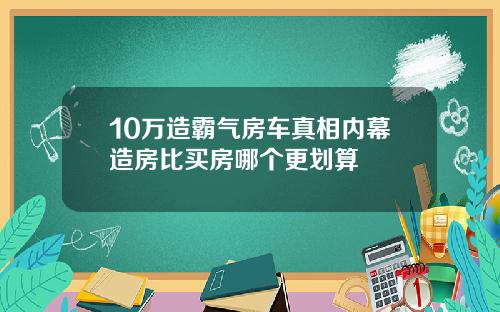 10万造霸气房车真相内幕造房比买房哪个更划算