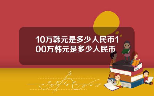 10万韩元是多少人民币100万韩元是多少人民币