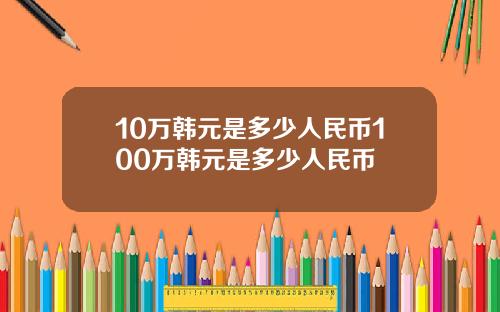 10万韩元是多少人民币100万韩元是多少人民币