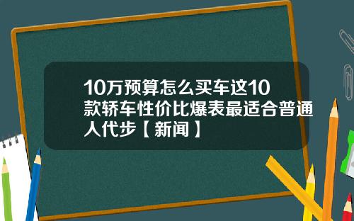 10万预算怎么买车这10款轿车性价比爆表最适合普通人代步【新闻】