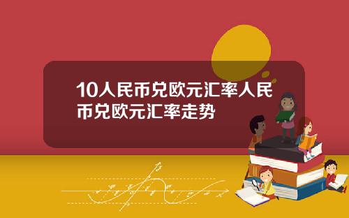 10人民币兑欧元汇率人民币兑欧元汇率走势
