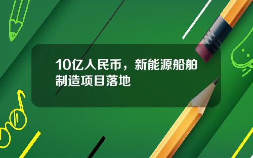 10亿人民币，新能源船舶制造项目落地