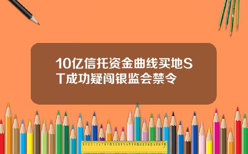 10亿信托资金曲线买地ST成功疑闯银监会禁令