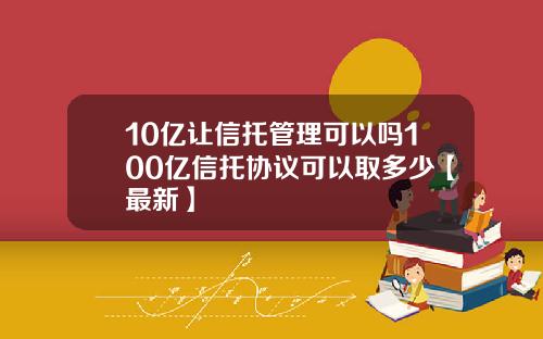 10亿让信托管理可以吗100亿信托协议可以取多少【最新】