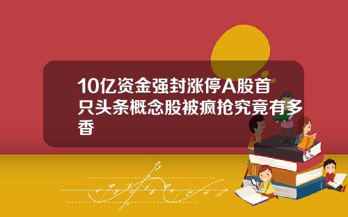 10亿资金强封涨停A股首只头条概念股被疯抢究竟有多香