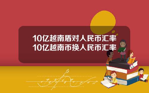 10亿越南盾对人民币汇率10亿越南币换人民币汇率