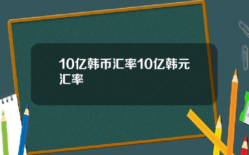 10亿韩币汇率10亿韩元汇率