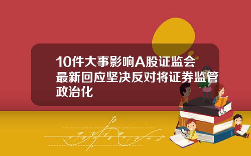 10件大事影响A股证监会最新回应坚决反对将证券监管政治化
