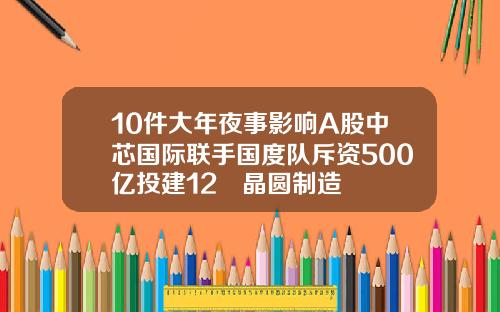 10件大年夜事影响A股中芯国际联手国度队斥资500亿投建12吋晶圆制造