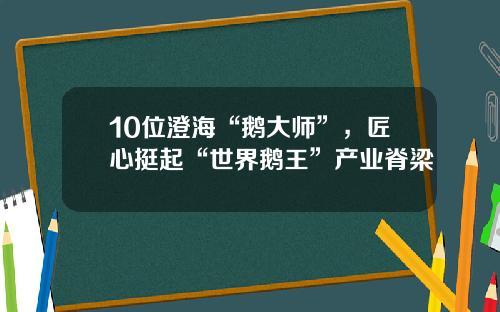 10位澄海“鹅大师”，匠心挺起“世界鹅王”产业脊梁