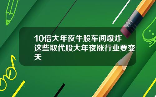 10倍大年夜牛股车间爆炸这些取代股大年夜涨行业要变天