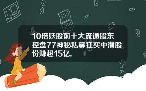 10倍妖股前十大流通股东控盘77神秘私募狂买中潜股份赚超15亿.