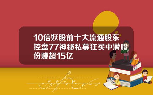 10倍妖股前十大流通股东控盘77神秘私募狂买中潜股份赚超15亿