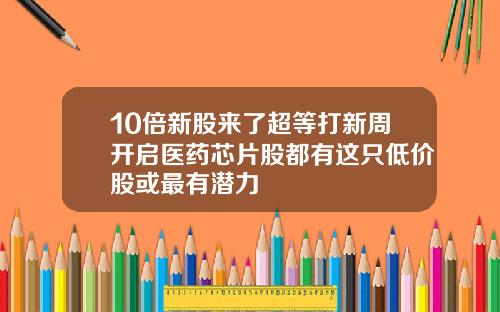 10倍新股来了超等打新周开启医药芯片股都有这只低价股或最有潜力