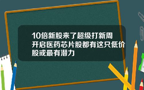 10倍新股来了超级打新周开启医药芯片股都有这只低价股或最有潜力