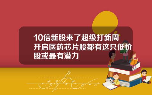 10倍新股来了超级打新周开启医药芯片股都有这只低价股或最有潜力